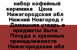 набор кофейный керамика › Цена ­ 500 - Нижегородская обл., Нижний Новгород г. Домашняя утварь и предметы быта » Посуда и кухонные принадлежности   . Нижегородская обл.,Нижний Новгород г.